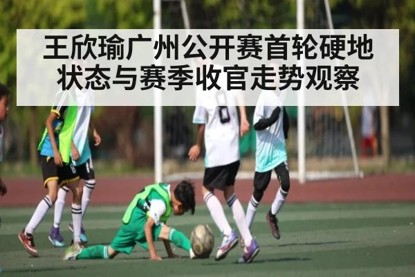 王欣瑜广州公开赛首轮硬地状态与赛季收官走势观察 - kaiyun