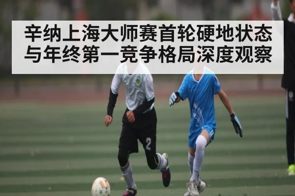 辛纳上海大师赛首轮硬地状态与年终第一竞争格局深度观察 - kaiyun