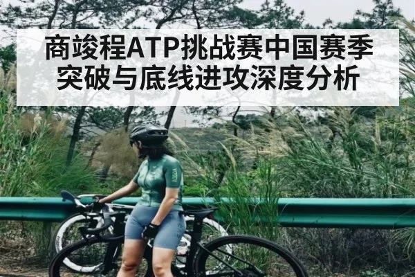 商竣程ATP挑战赛中国赛季突破与底线进攻深度分析