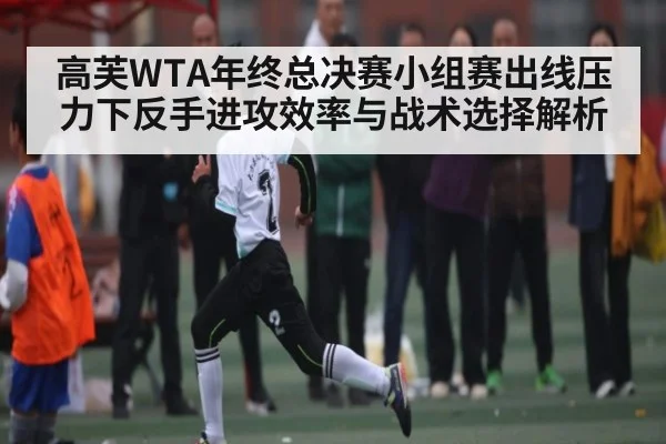 高芙WTA年终总决赛小组赛出线压力下反手进攻效率与战术选择解析