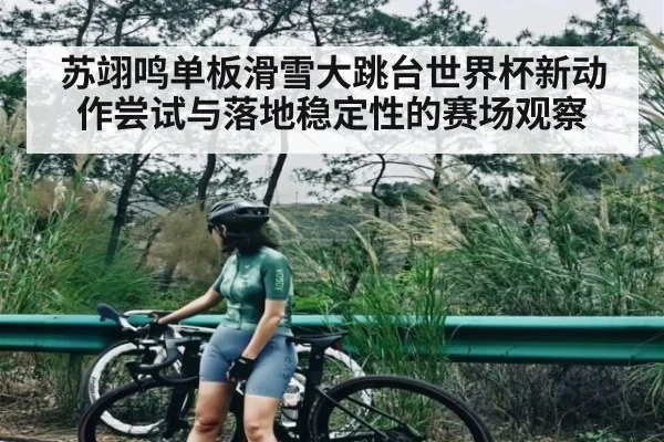 苏翊鸣单板滑雪大跳台世界杯新动作尝试与落地稳定性的赛场观察