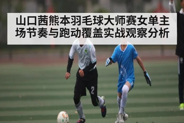 山口茜熊本羽毛球大师赛女单主场节奏与跑动覆盖实战观察分析