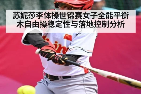 苏妮莎李体操世锦赛女子全能平衡木自由操稳定性与落地控制分析